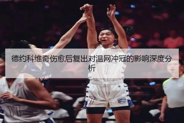 德约科维奇伤愈后复出对温网冲冠的影响深度分析