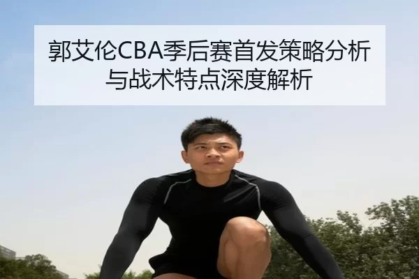 郭艾伦CBA季后赛首发策略分析与战术特点深度解析