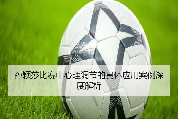 孙颖莎比赛中心理调节的具体应用案例深度解析