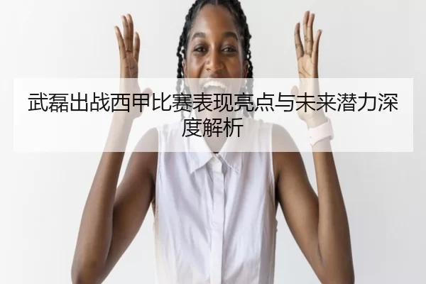 武磊出战西甲比赛表现亮点与未来潜力深度解析