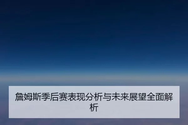 詹姆斯季后赛表现分析与未来展望全面解析