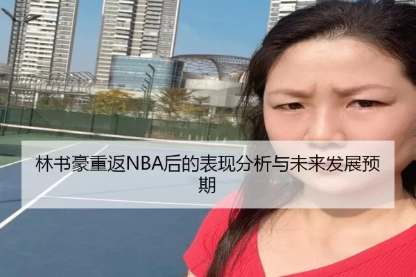 林书豪重返NBA后的表现分析与未来发展预期