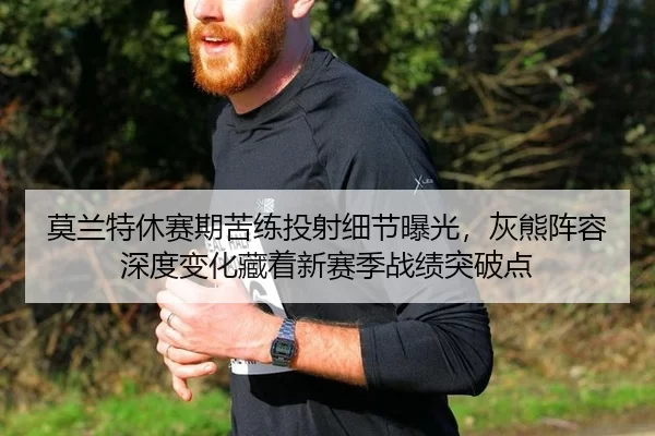 莫兰特休赛期苦练投射细节曝光，灰熊阵容深度变化藏着新赛季战绩突破点